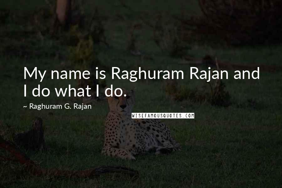 Raghuram G. Rajan Quotes: My name is Raghuram Rajan and I do what I do.