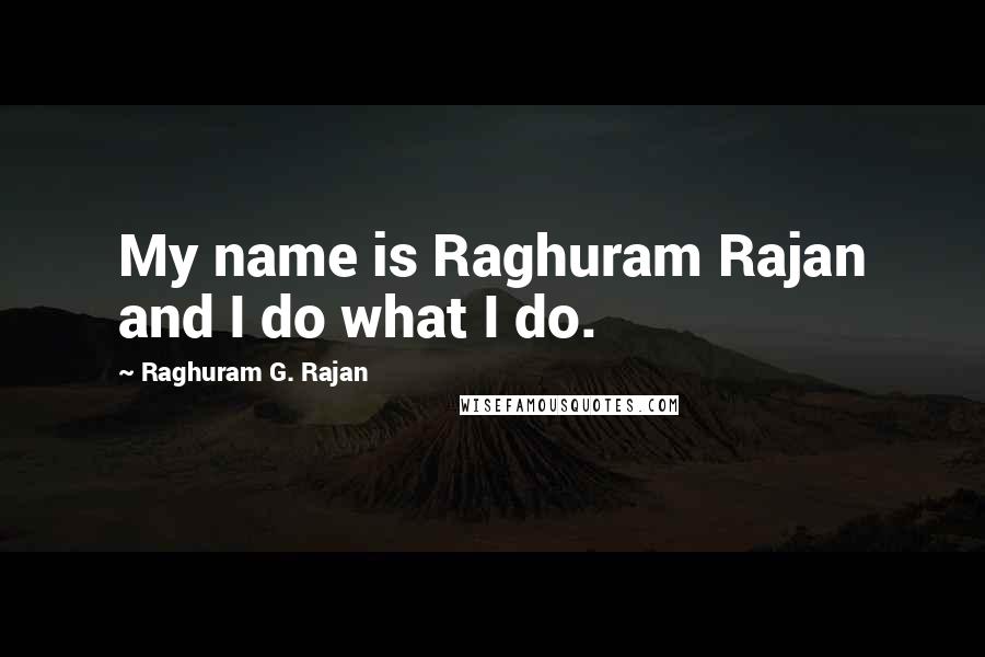 Raghuram G. Rajan Quotes: My name is Raghuram Rajan and I do what I do.