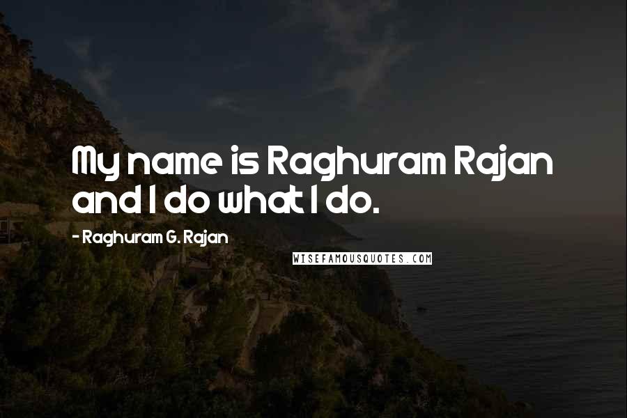 Raghuram G. Rajan Quotes: My name is Raghuram Rajan and I do what I do.