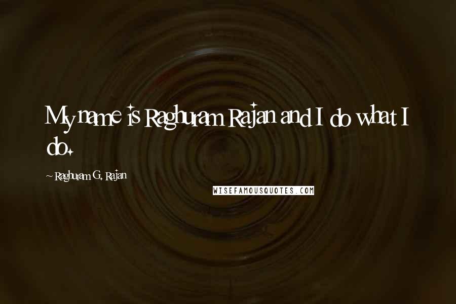 Raghuram G. Rajan Quotes: My name is Raghuram Rajan and I do what I do.