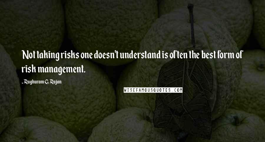 Raghuram G. Rajan Quotes: Not taking risks one doesn't understand is often the best form of risk management.