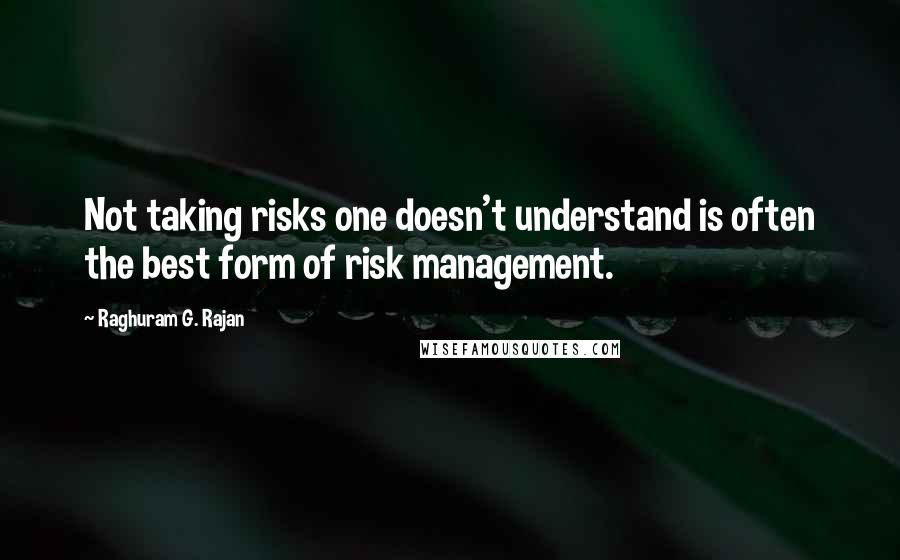 Raghuram G. Rajan Quotes: Not taking risks one doesn't understand is often the best form of risk management.
