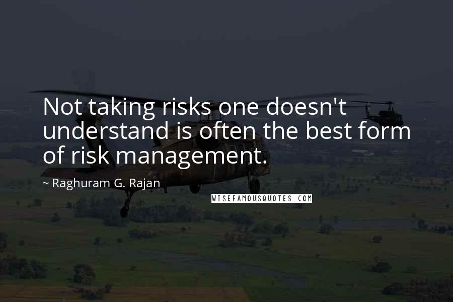 Raghuram G. Rajan Quotes: Not taking risks one doesn't understand is often the best form of risk management.