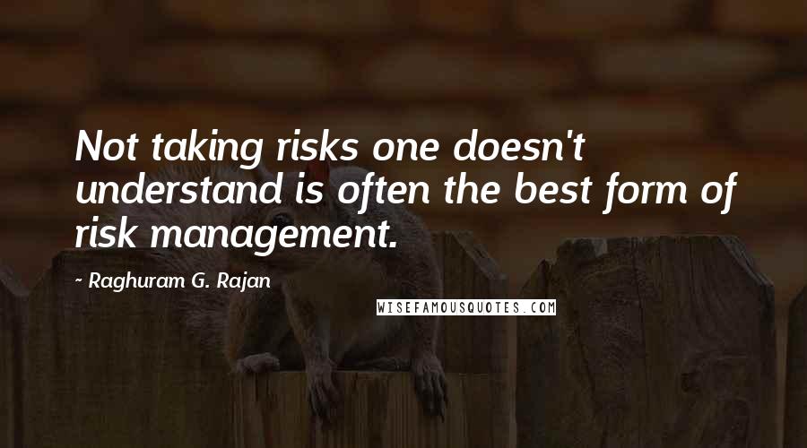 Raghuram G. Rajan Quotes: Not taking risks one doesn't understand is often the best form of risk management.