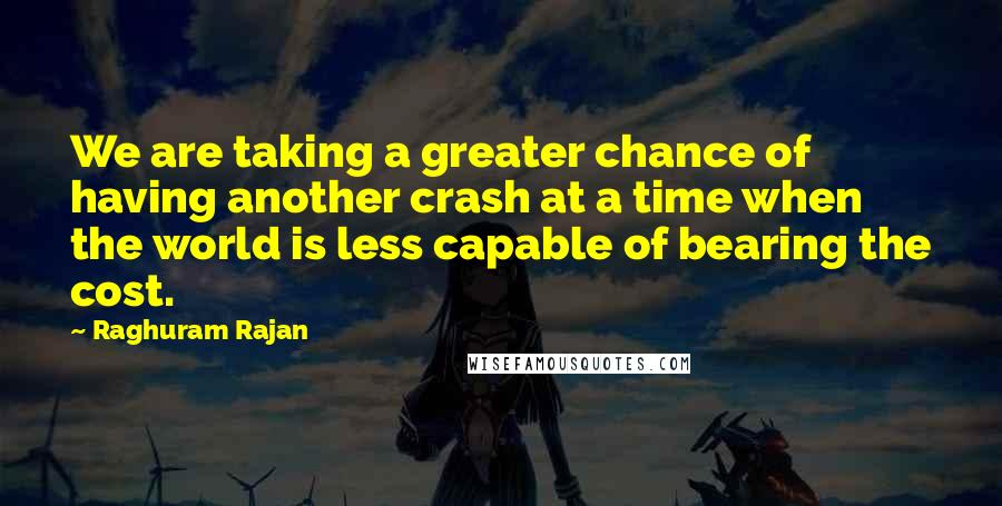 Raghuram Rajan Quotes: We are taking a greater chance of having another crash at a time when the world is less capable of bearing the cost.