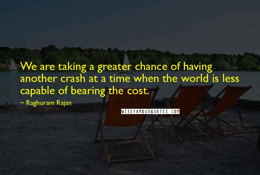 Raghuram Rajan Quotes: We are taking a greater chance of having another crash at a time when the world is less capable of bearing the cost.