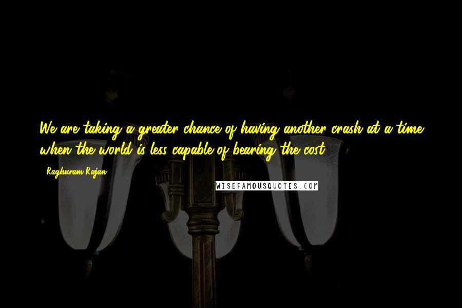 Raghuram Rajan Quotes: We are taking a greater chance of having another crash at a time when the world is less capable of bearing the cost.