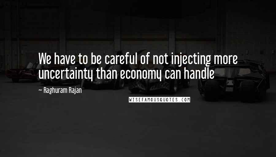 Raghuram Rajan Quotes: We have to be careful of not injecting more uncertainty than economy can handle