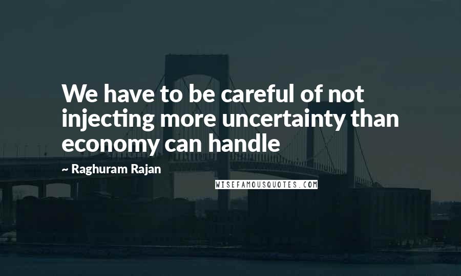 Raghuram Rajan Quotes: We have to be careful of not injecting more uncertainty than economy can handle