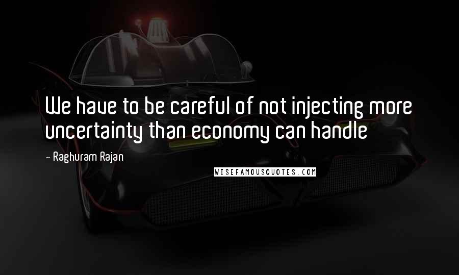 Raghuram Rajan Quotes: We have to be careful of not injecting more uncertainty than economy can handle