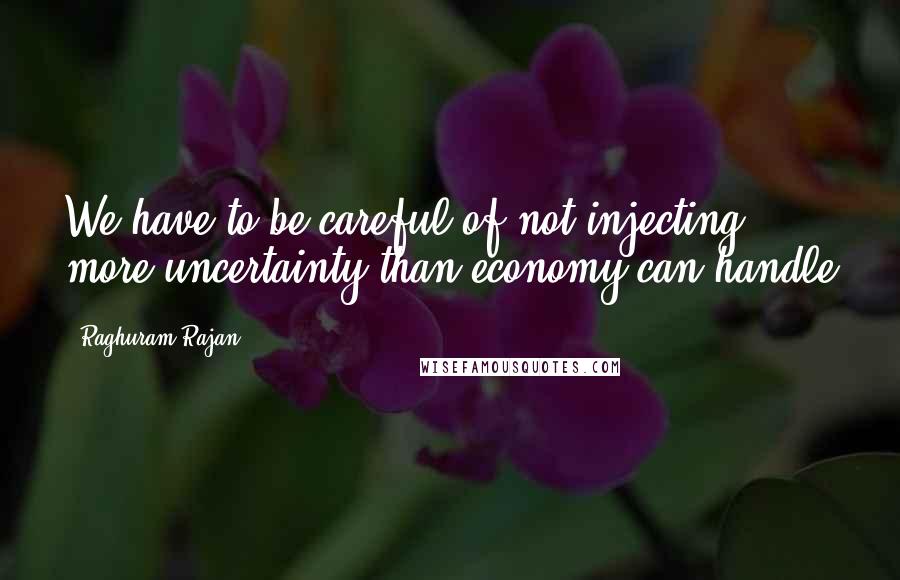 Raghuram Rajan Quotes: We have to be careful of not injecting more uncertainty than economy can handle