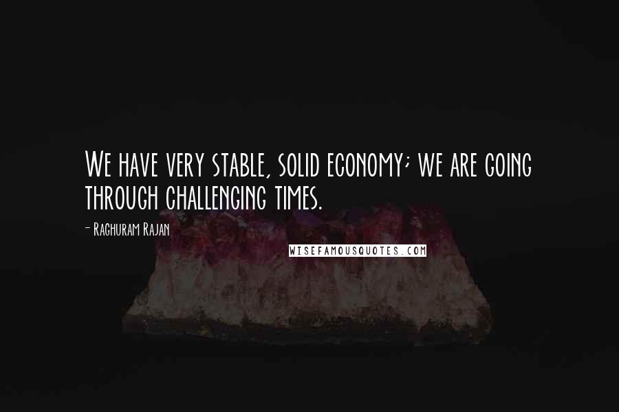 Raghuram Rajan Quotes: We have very stable, solid economy; we are going through challenging times.
