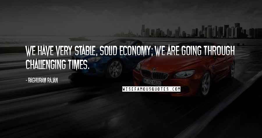 Raghuram Rajan Quotes: We have very stable, solid economy; we are going through challenging times.