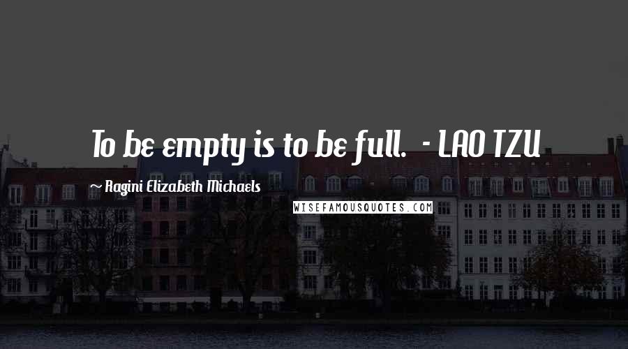 Ragini Elizabeth Michaels Quotes: To be empty is to be full. - LAO TZU