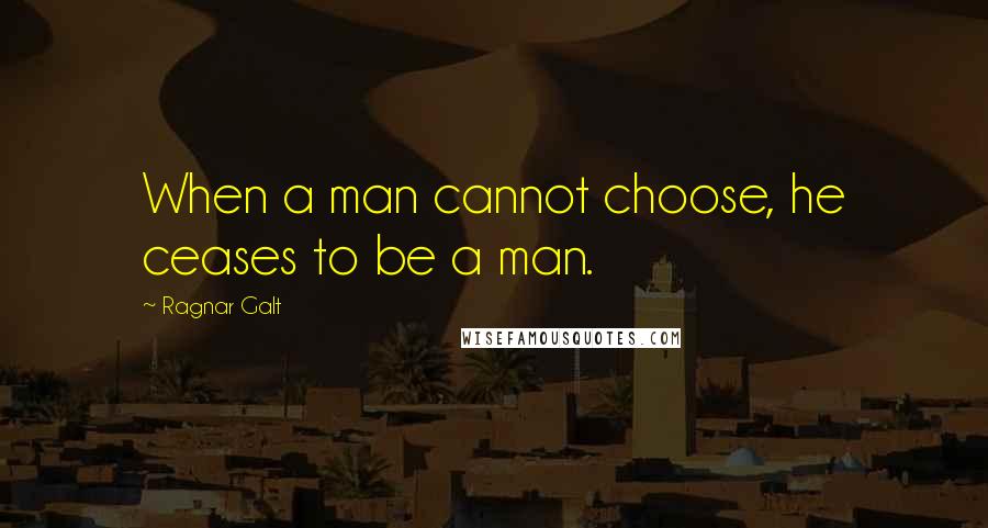 Ragnar Galt Quotes: When a man cannot choose, he ceases to be a man.