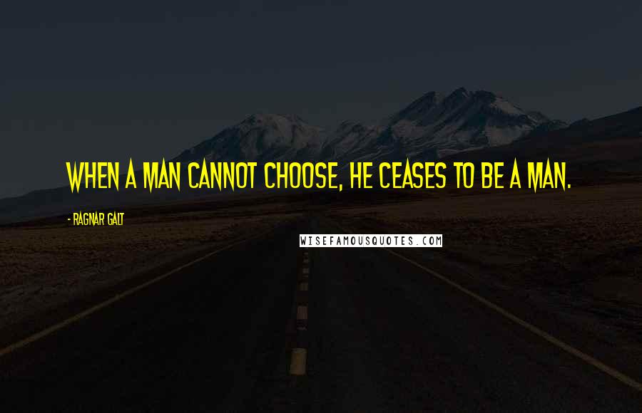 Ragnar Galt Quotes: When a man cannot choose, he ceases to be a man.