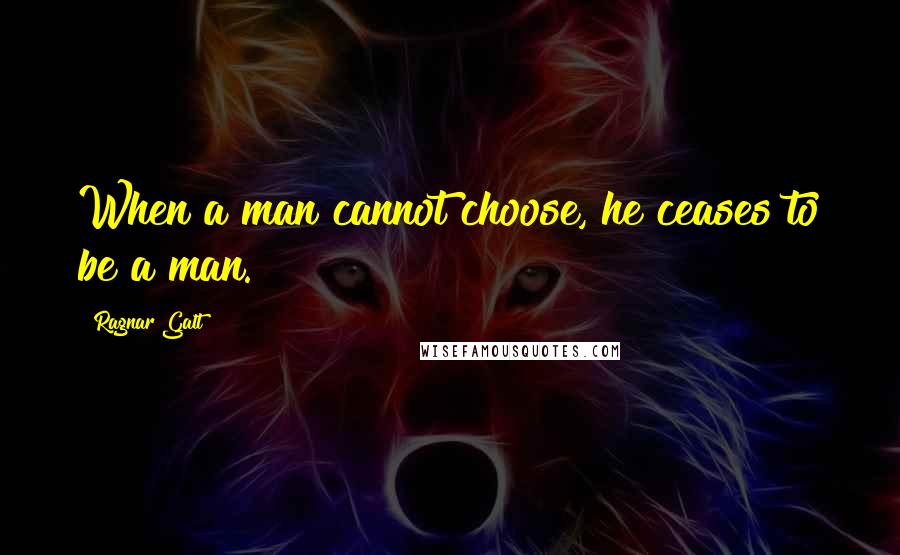 Ragnar Galt Quotes: When a man cannot choose, he ceases to be a man.
