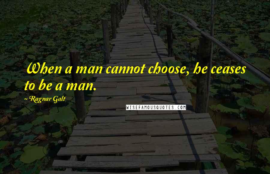 Ragnar Galt Quotes: When a man cannot choose, he ceases to be a man.