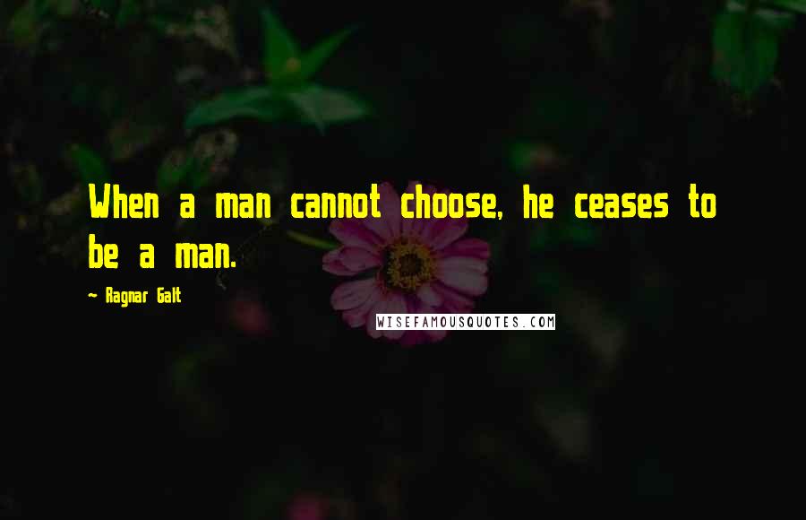 Ragnar Galt Quotes: When a man cannot choose, he ceases to be a man.