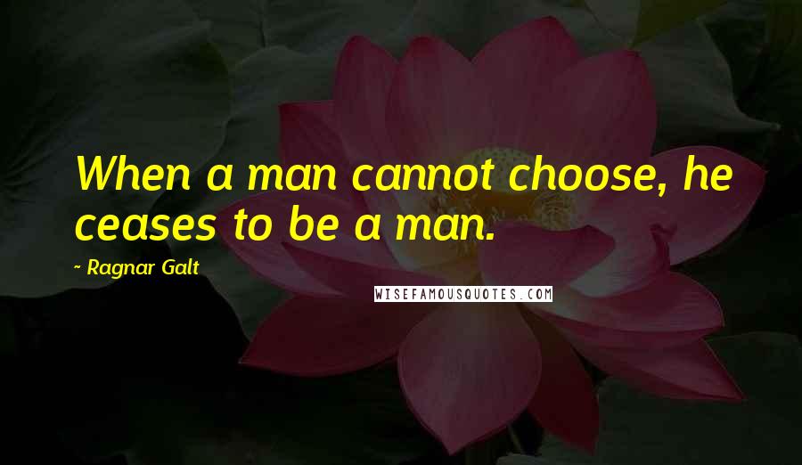 Ragnar Galt Quotes: When a man cannot choose, he ceases to be a man.
