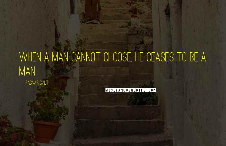 Ragnar Galt Quotes: When a man cannot choose, he ceases to be a man.