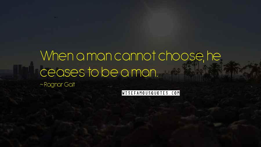 Ragnar Galt Quotes: When a man cannot choose, he ceases to be a man.