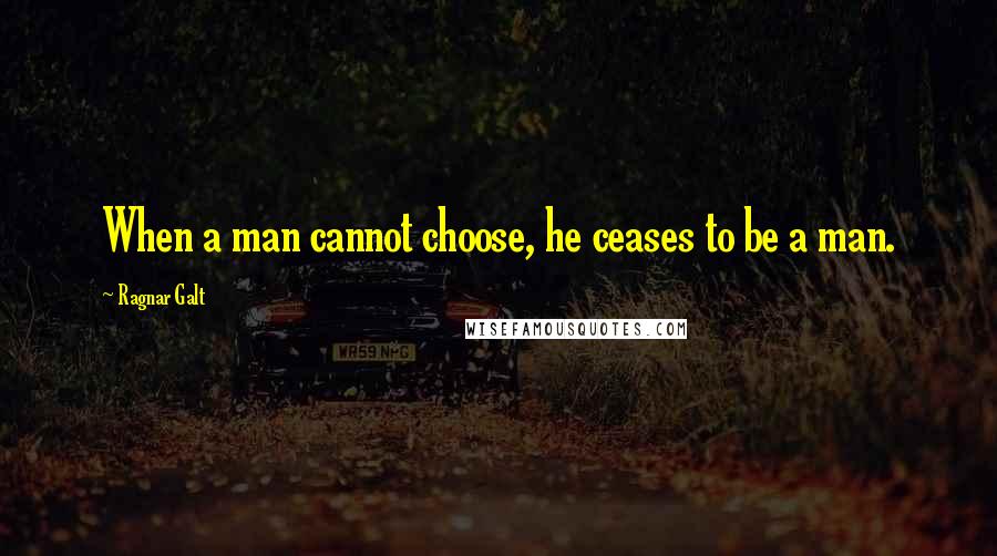 Ragnar Galt Quotes: When a man cannot choose, he ceases to be a man.