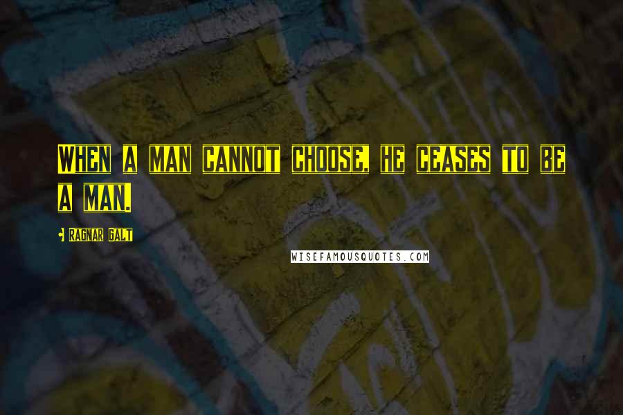 Ragnar Galt Quotes: When a man cannot choose, he ceases to be a man.
