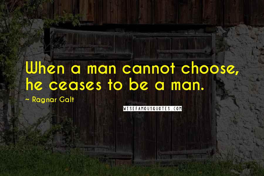 Ragnar Galt Quotes: When a man cannot choose, he ceases to be a man.