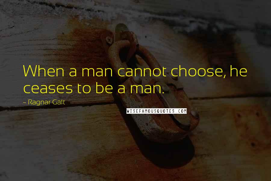 Ragnar Galt Quotes: When a man cannot choose, he ceases to be a man.