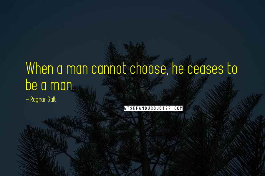 Ragnar Galt Quotes: When a man cannot choose, he ceases to be a man.