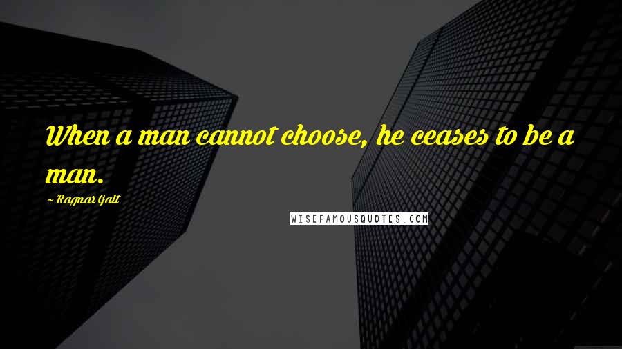 Ragnar Galt Quotes: When a man cannot choose, he ceases to be a man.