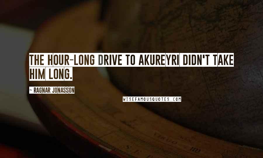 Ragnar Jonasson Quotes: The hour-long drive to Akureyri didn't take him long.