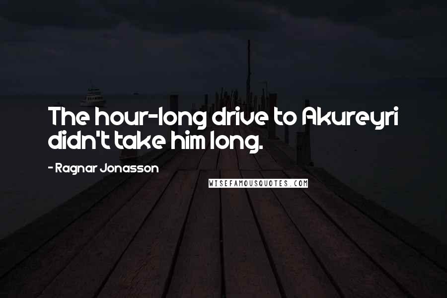 Ragnar Jonasson Quotes: The hour-long drive to Akureyri didn't take him long.