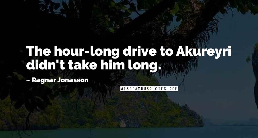Ragnar Jonasson Quotes: The hour-long drive to Akureyri didn't take him long.