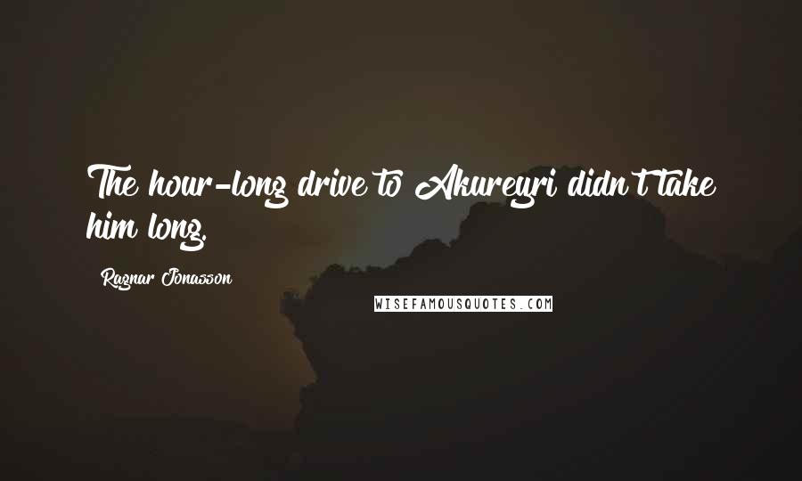 Ragnar Jonasson Quotes: The hour-long drive to Akureyri didn't take him long.