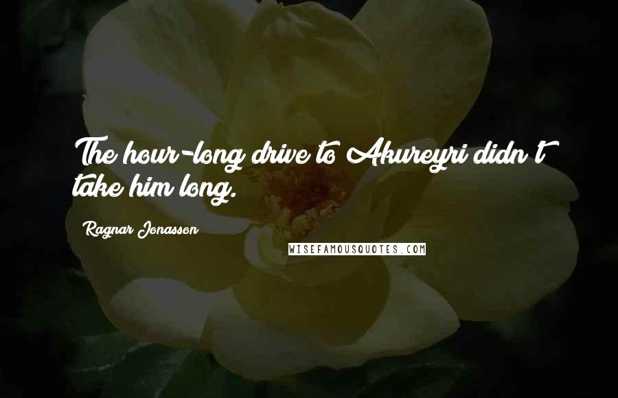 Ragnar Jonasson Quotes: The hour-long drive to Akureyri didn't take him long.