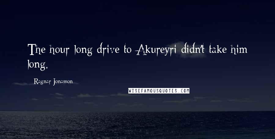 Ragnar Jonasson Quotes: The hour-long drive to Akureyri didn't take him long.
