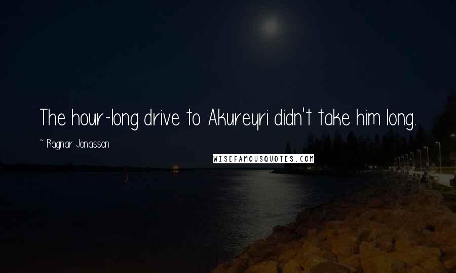 Ragnar Jonasson Quotes: The hour-long drive to Akureyri didn't take him long.