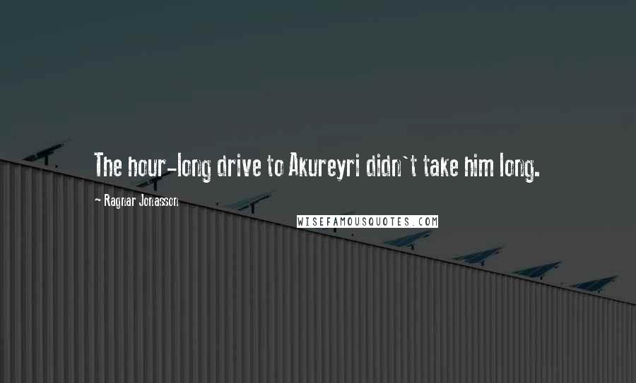 Ragnar Jonasson Quotes: The hour-long drive to Akureyri didn't take him long.