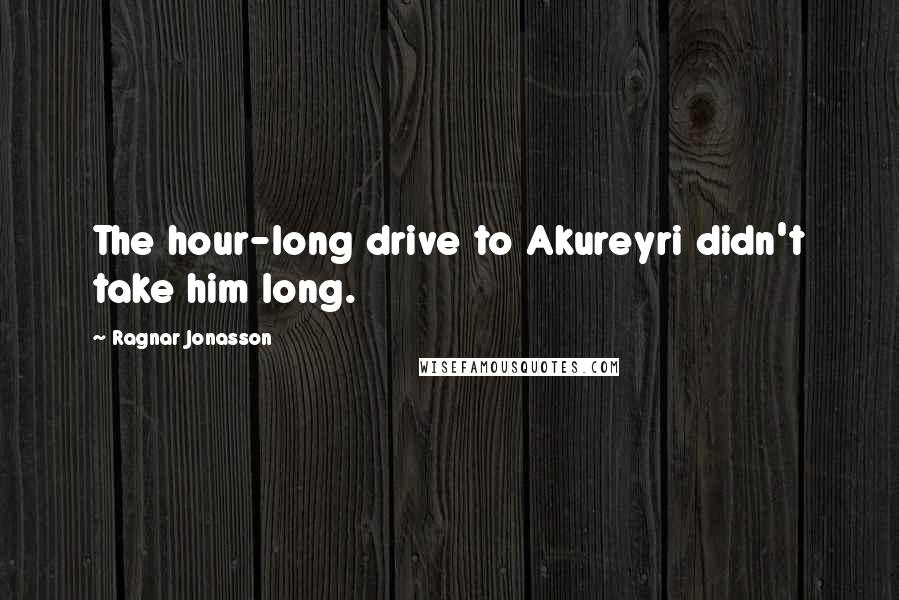 Ragnar Jonasson Quotes: The hour-long drive to Akureyri didn't take him long.