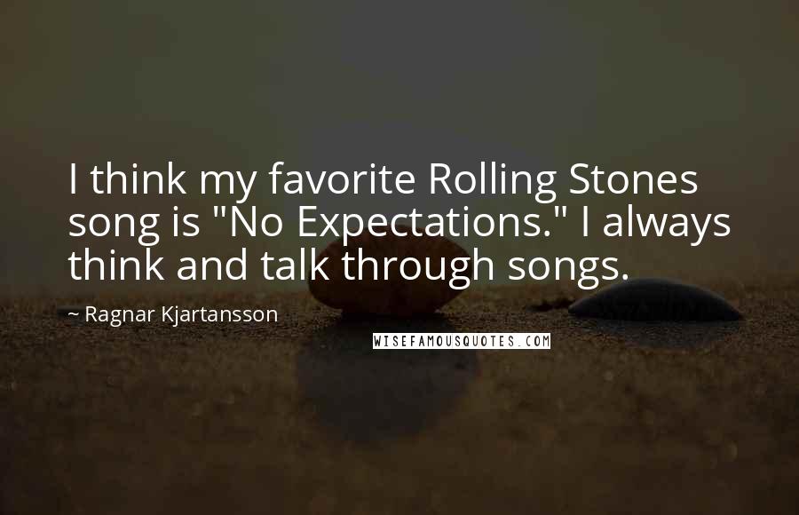 Ragnar Kjartansson Quotes: I think my favorite Rolling Stones song is "No Expectations." I always think and talk through songs.