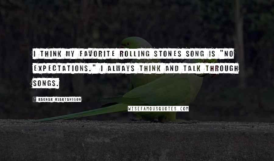 Ragnar Kjartansson Quotes: I think my favorite Rolling Stones song is "No Expectations." I always think and talk through songs.
