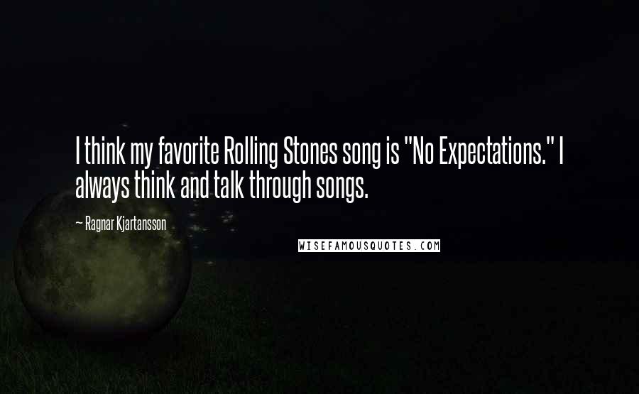 Ragnar Kjartansson Quotes: I think my favorite Rolling Stones song is "No Expectations." I always think and talk through songs.