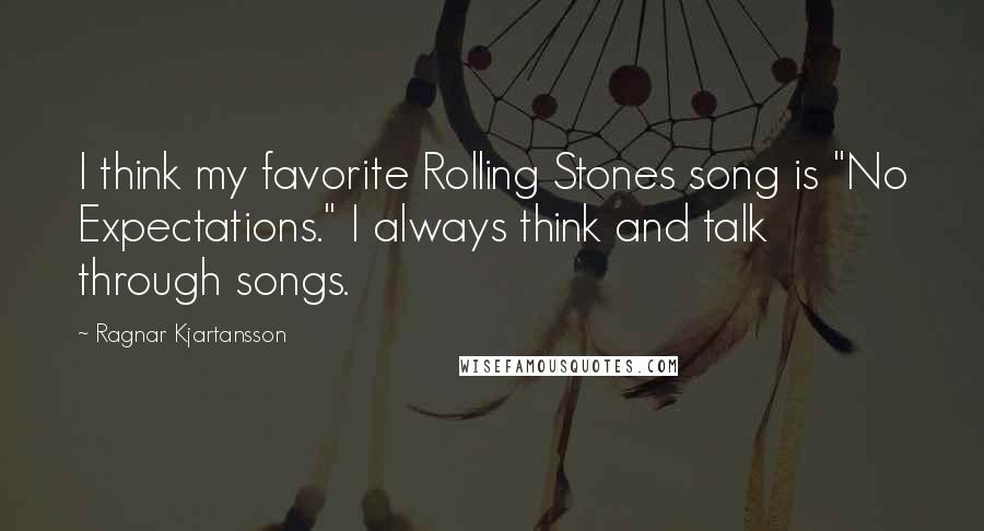 Ragnar Kjartansson Quotes: I think my favorite Rolling Stones song is "No Expectations." I always think and talk through songs.