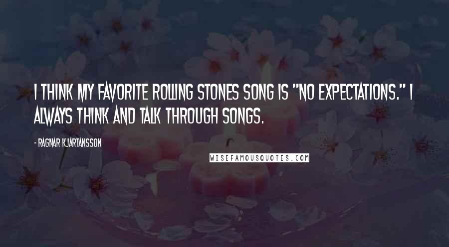 Ragnar Kjartansson Quotes: I think my favorite Rolling Stones song is "No Expectations." I always think and talk through songs.