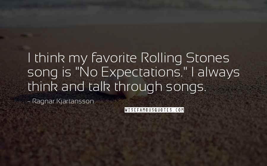 Ragnar Kjartansson Quotes: I think my favorite Rolling Stones song is "No Expectations." I always think and talk through songs.