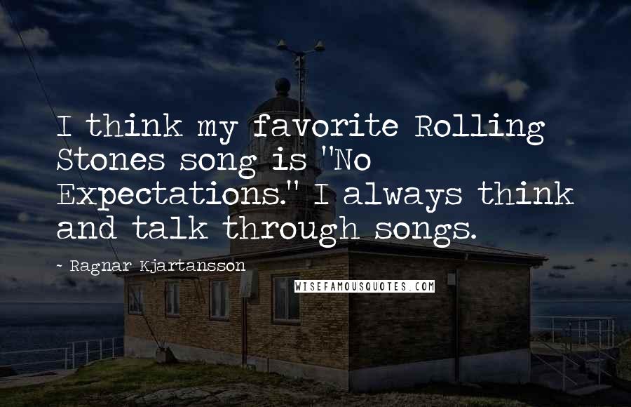 Ragnar Kjartansson Quotes: I think my favorite Rolling Stones song is "No Expectations." I always think and talk through songs.