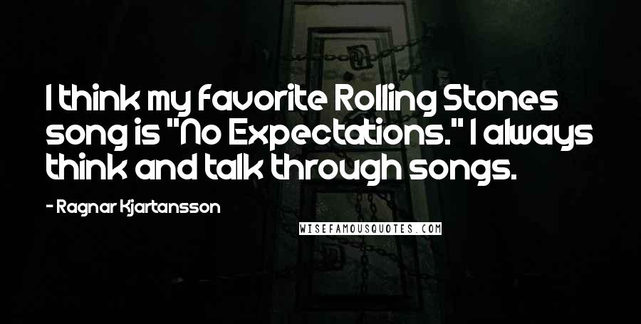 Ragnar Kjartansson Quotes: I think my favorite Rolling Stones song is "No Expectations." I always think and talk through songs.