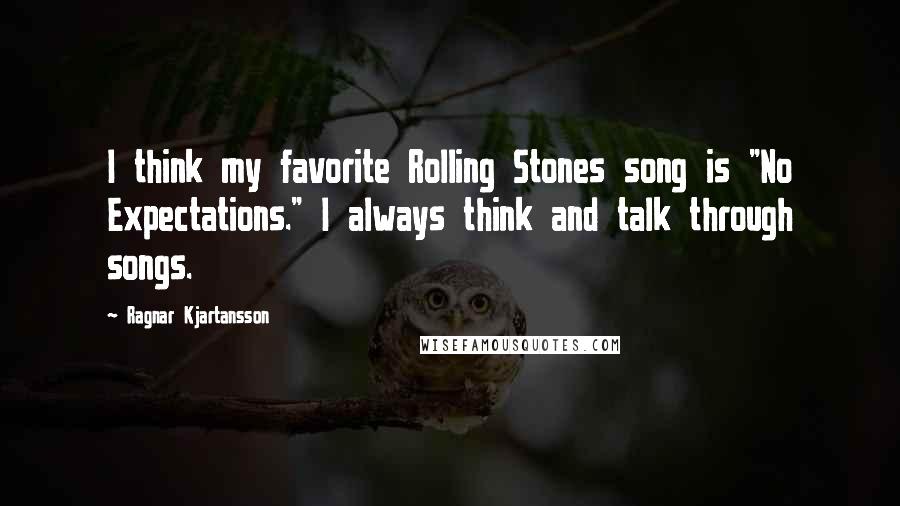 Ragnar Kjartansson Quotes: I think my favorite Rolling Stones song is "No Expectations." I always think and talk through songs.